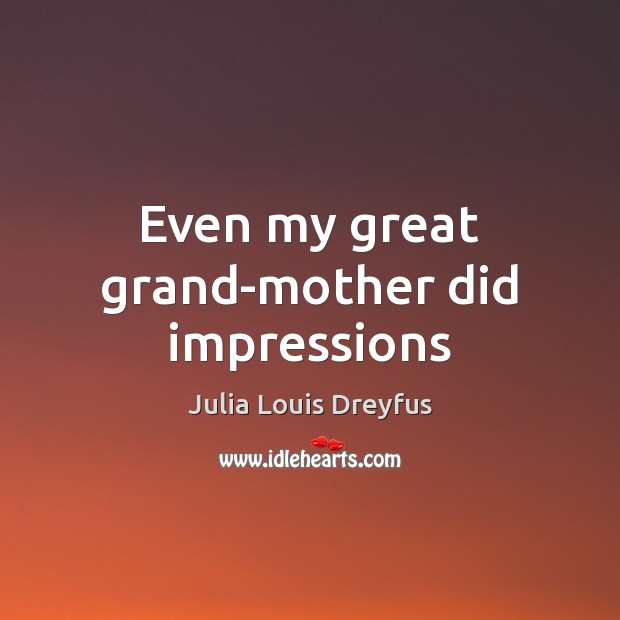 Even my great grand-mother did impressions Julia Louis Dreyfus Picture Quote