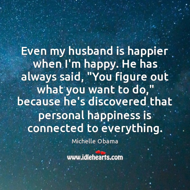 Even my husband is happier when I’m happy. He has always said, “ Michelle Obama Picture Quote