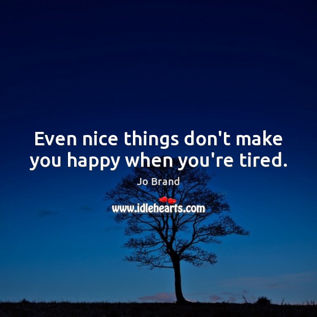 Even nice things don’t make you happy when you’re tired. Image