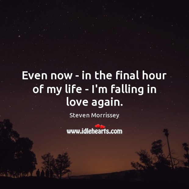 Even now – in the final hour of my life – I’m falling in love again. Steven Morrissey Picture Quote