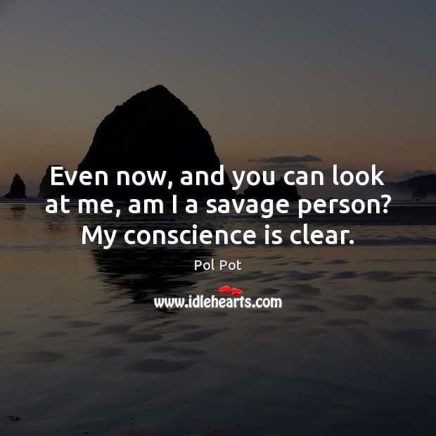 Even now, and you can look at me, am I a savage person? My conscience is clear. Pol Pot Picture Quote