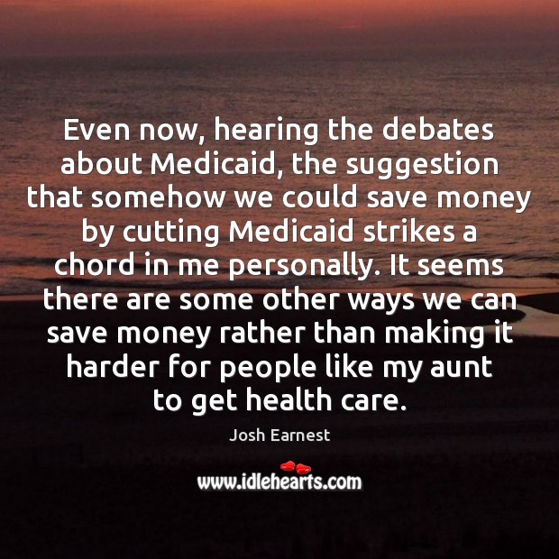 Even now, hearing the debates about Medicaid, the suggestion that somehow we Josh Earnest Picture Quote
