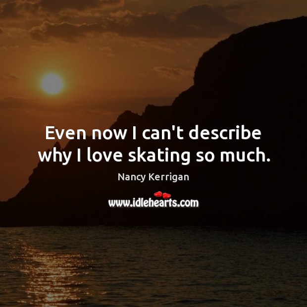 Even now I can’t describe why I love skating so much. Nancy Kerrigan Picture Quote