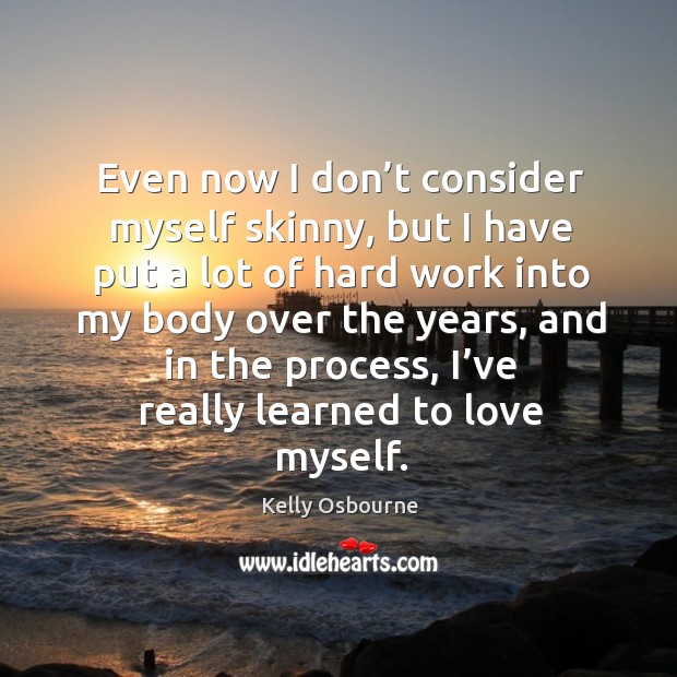 Even now I don’t consider myself skinny, but I have put a lot of hard work into my body over the years Kelly Osbourne Picture Quote
