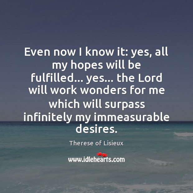 Even now I know it: yes, all my hopes will be fulfilled… Therese of Lisieux Picture Quote