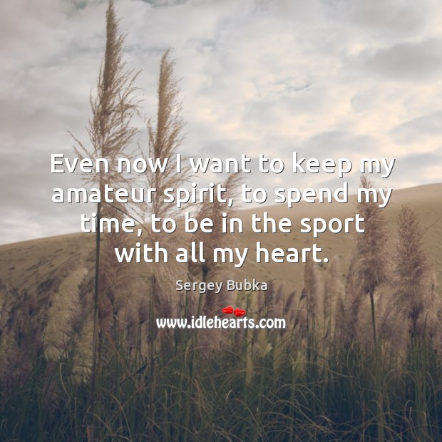 Even now I want to keep my amateur spirit, to spend my time, to be in the sport with all my heart. Sergey Bubka Picture Quote
