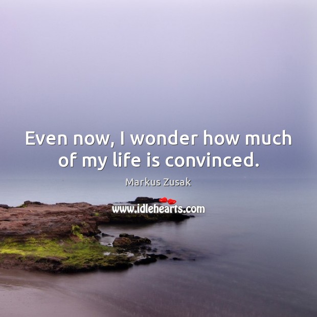 Even now, I wonder how much of my life is convinced. Markus Zusak Picture Quote