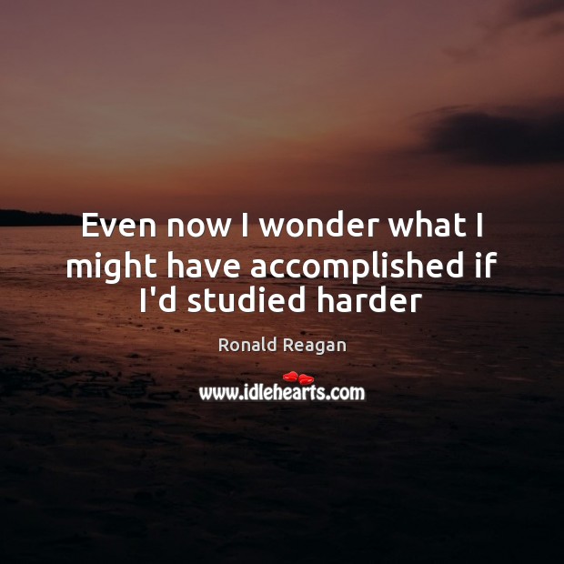 Even now I wonder what I might have accomplished if I’d studied harder Ronald Reagan Picture Quote