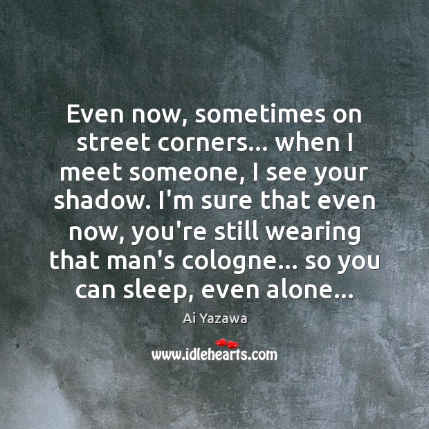 Even now, sometimes on street corners… when I meet someone, I see Ai Yazawa Picture Quote