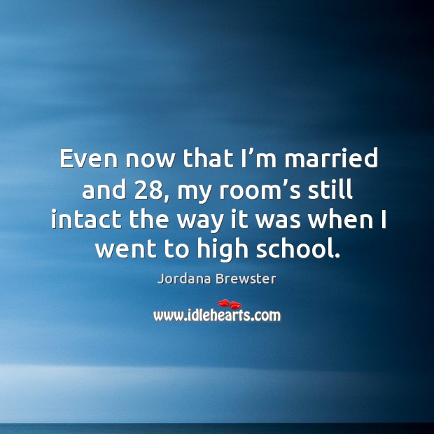 Even now that I’m married and 28, my room’s still intact the way it was when I went to high school. Jordana Brewster Picture Quote