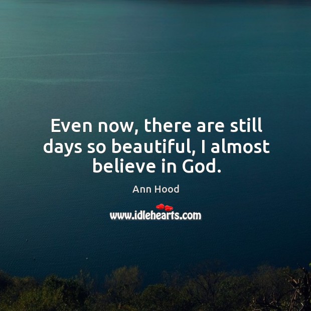 Even now, there are still days so beautiful, I almost believe in God. Ann Hood Picture Quote