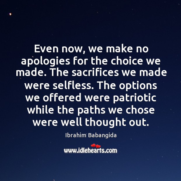 Even now, we make no apologies for the choice we made. The sacrifices we made were selfless. Ibrahim Babangida Picture Quote
