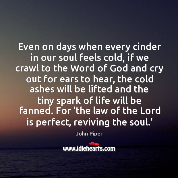 Even on days when every cinder in our soul feels cold, if John Piper Picture Quote