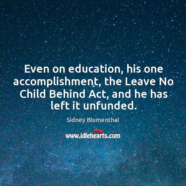 Even on education, his one accomplishment, the leave no child behind act, and he has left it unfunded. Sidney Blumenthal Picture Quote