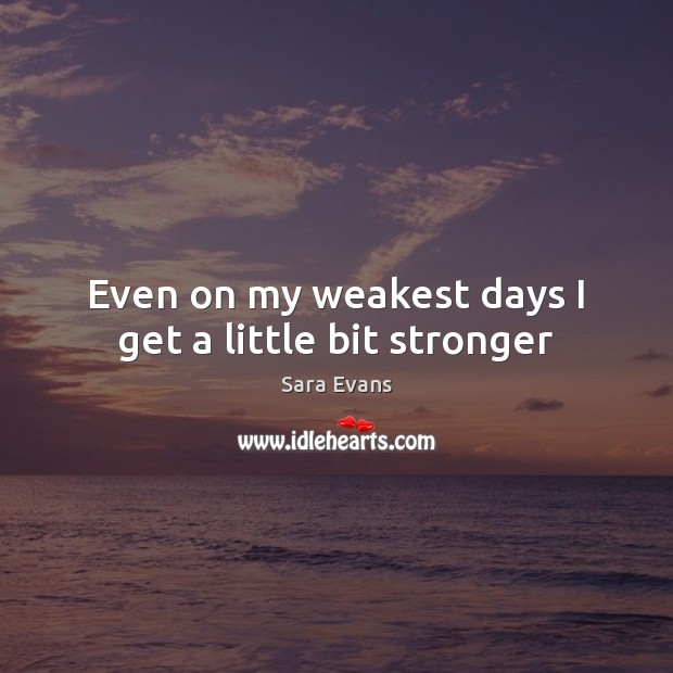 Even on my weakest days I get a little bit stronger Sara Evans Picture Quote