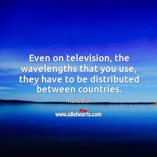 Even on television, the wavelengths that you use, they have to be distributed between countries. Hans Blix Picture Quote