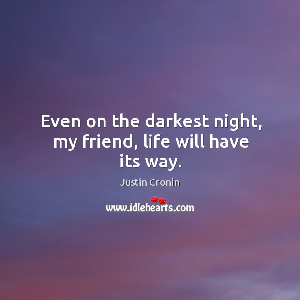 Even on the darkest night, my friend, life will have its way. Justin Cronin Picture Quote