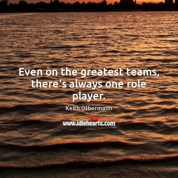 Even on the greatest teams, there’s always one role player. Keith Olbermann Picture Quote