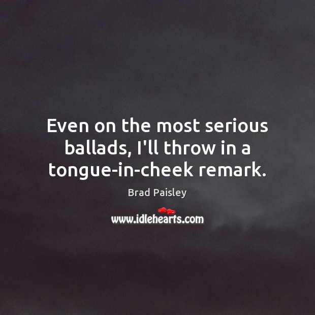 Even on the most serious ballads, I’ll throw in a tongue-in-cheek remark. Brad Paisley Picture Quote