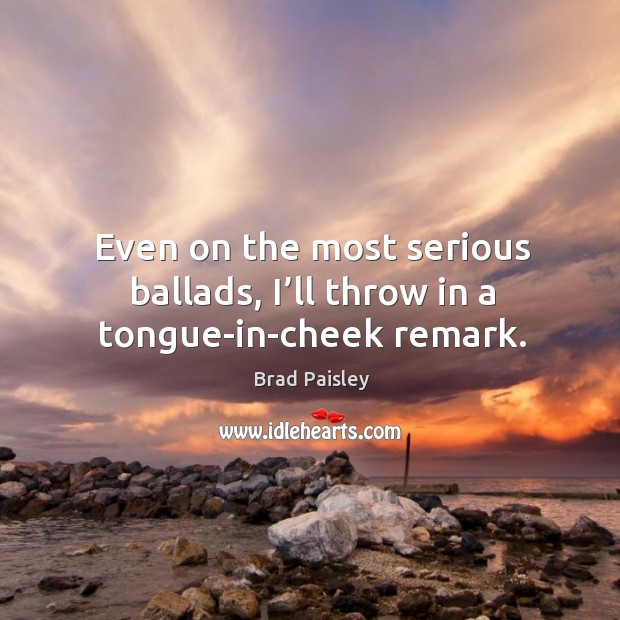 Even on the most serious ballads, I’ll throw in a tongue-in-cheek remark. Brad Paisley Picture Quote