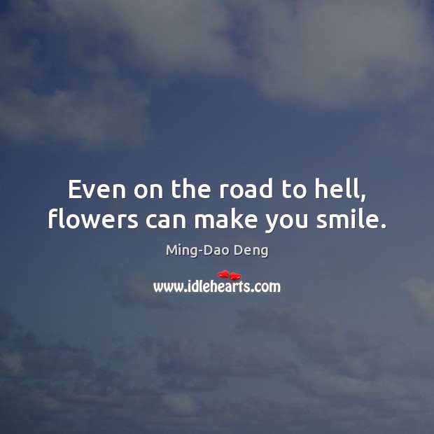 Even on the road to hell, flowers can make you smile. Ming-Dao Deng Picture Quote