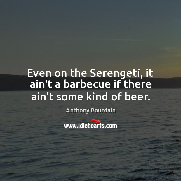 Even on the Serengeti, it ain’t a barbecue if there ain’t some kind of beer. Anthony Bourdain Picture Quote
