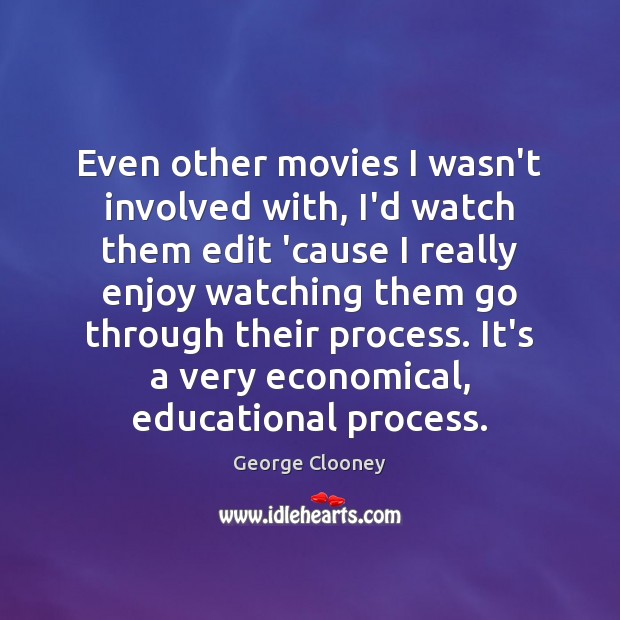 Even other movies I wasn’t involved with, I’d watch them edit ’cause George Clooney Picture Quote
