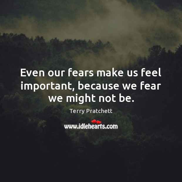 Even our fears make us feel important, because we fear we might not be. Terry Pratchett Picture Quote