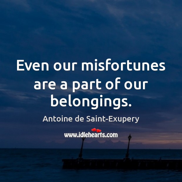 Even our misfortunes are a part of our belongings. Antoine de Saint-Exupery Picture Quote