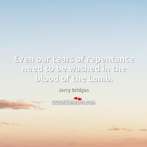 Even our tears of repentance need to be washed in the blood of the Lamb. Jerry Bridges Picture Quote