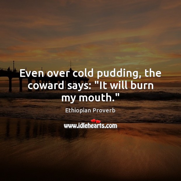 Even over cold pudding, the coward says: “it will burn my mouth.” Ethiopian Proverbs Image