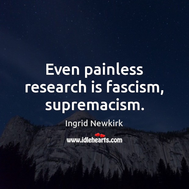 Even painless research is fascism, supremacism. Image