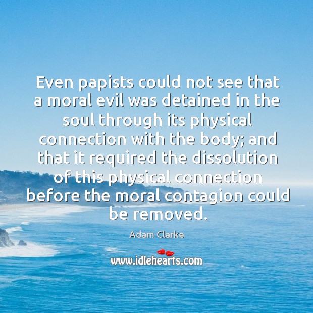 Even papists could not see that a moral evil was detained in the soul through its physical connection with the body; Adam Clarke Picture Quote