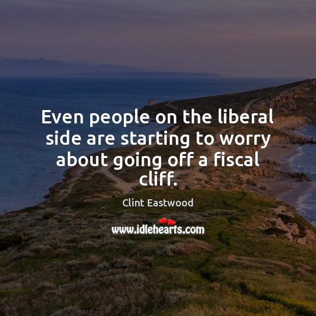 Even people on the liberal side are starting to worry about going off a fiscal cliff. Clint Eastwood Picture Quote