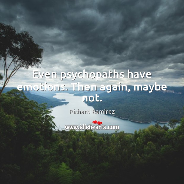 Even psychopaths have emotions. Then again, maybe not. Image