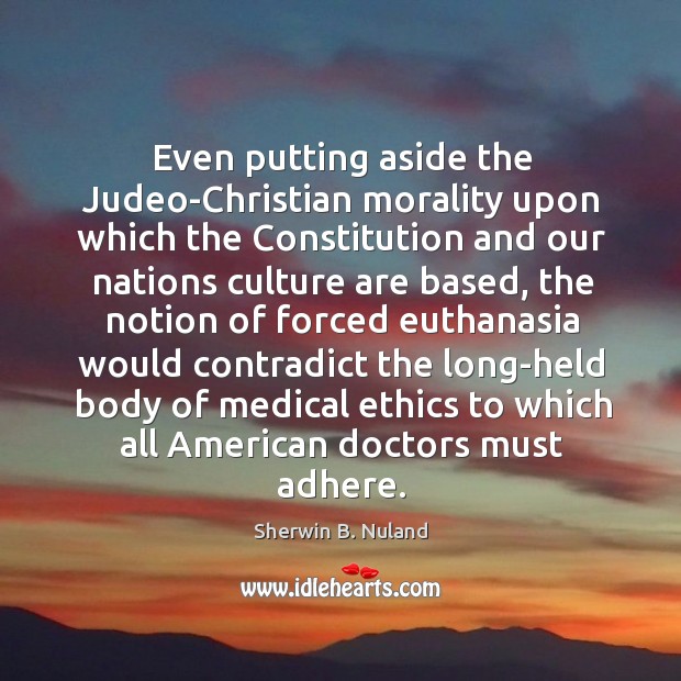 Even putting aside the Judeo-Christian morality upon which the Constitution and our Sherwin B. Nuland Picture Quote
