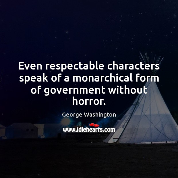 Even respectable characters speak of a monarchical form of government without horror. George Washington Picture Quote
