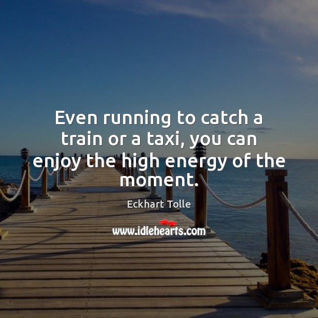 Even running to catch a train or a taxi, you can enjoy the high energy of the moment. Eckhart Tolle Picture Quote