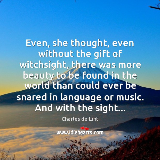 Even, she thought, even without the gift of witchsight, there was more Charles de Lint Picture Quote