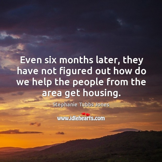 Even six months later, they have not figured out how do we help the people from the area get housing. Stephanie Tubbs Jones Picture Quote