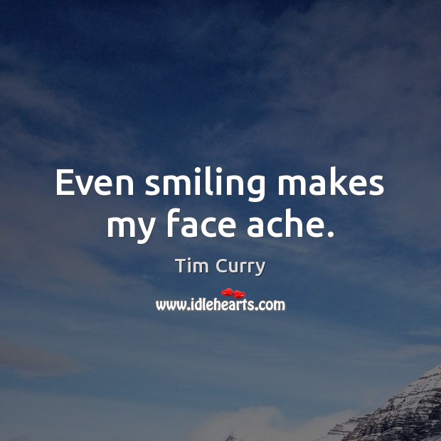 Even smiling makes my face ache. Tim Curry Picture Quote