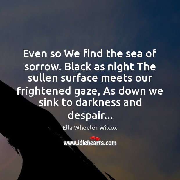 Even so We find the sea of sorrow. Black as night The Ella Wheeler Wilcox Picture Quote