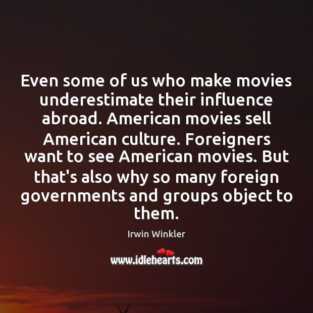 Even some of us who make movies underestimate their influence abroad. American Irwin Winkler Picture Quote