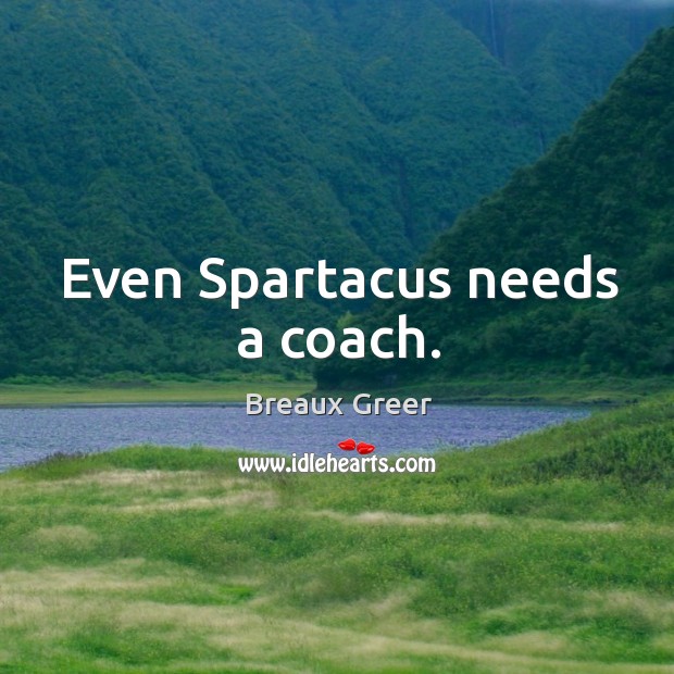 Even spartacus needs a coach. Breaux Greer Picture Quote