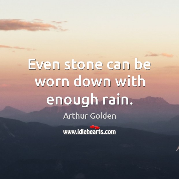 Even stone can be worn down with enough rain. Arthur Golden Picture Quote