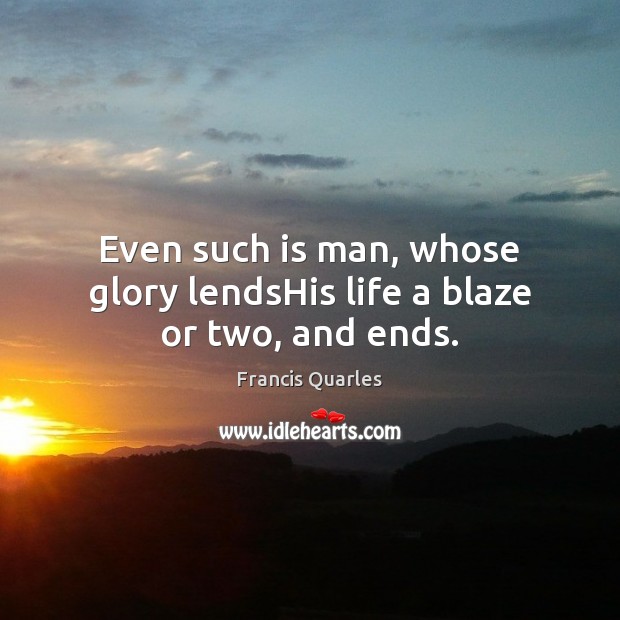 Even such is man, whose glory lendsHis life a blaze or two, and ends. Francis Quarles Picture Quote