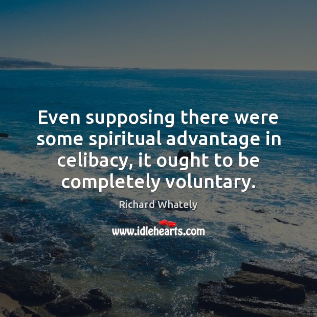 Even supposing there were some spiritual advantage in celibacy, it ought to Richard Whately Picture Quote