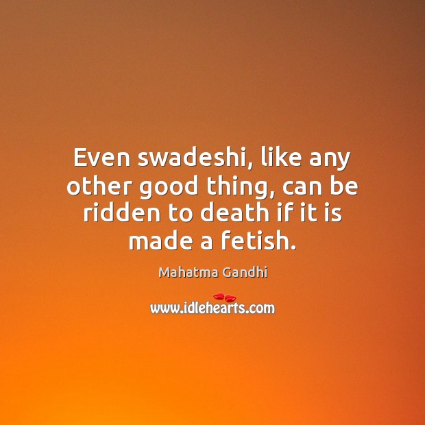 Even swadeshi, like any other good thing, can be ridden to death if it is made a fetish. Image