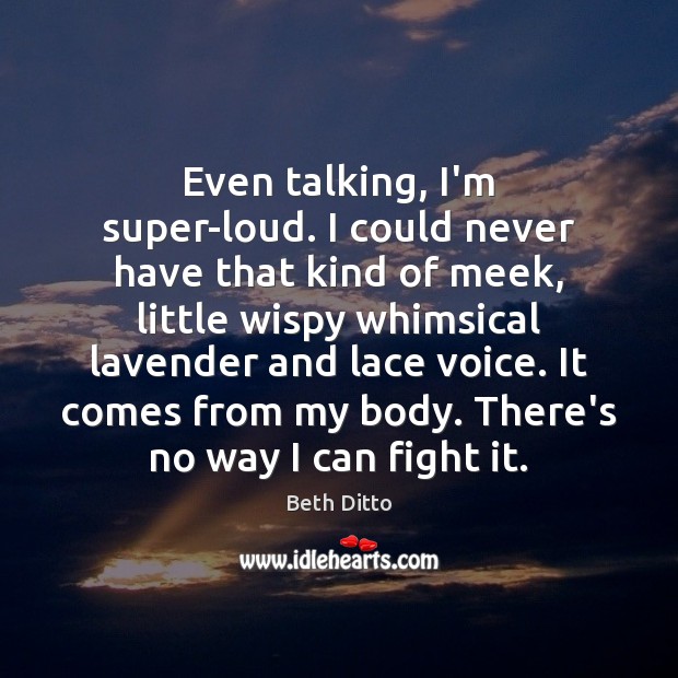 Even talking, I’m super-loud. I could never have that kind of meek, Beth Ditto Picture Quote