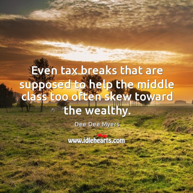 Even tax breaks that are supposed to help the middle class too often skew toward the wealthy. Dee Dee Myers Picture Quote